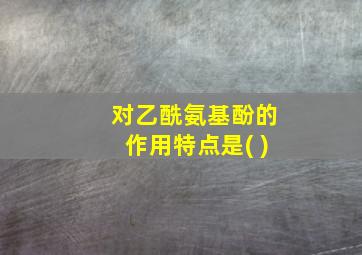 对乙酰氨基酚的作用特点是( )